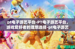 pt电子游艺平台-PT电子游艺平台，游戏爱好者的理想选择-pt电子游艺平台