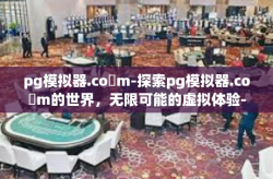 pg模拟器.co m-探索pg模拟器.co m的世界，无限可能的虚拟体验-pg模拟器.co m