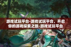 游戏试玩平台-游戏试玩平台，开启你的游戏探索之旅-游戏试玩平台
