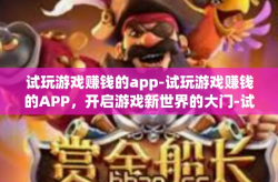 试玩游戏赚钱的app-试玩游戏赚钱的APP，开启游戏新世界的大门-试玩游戏赚钱的app