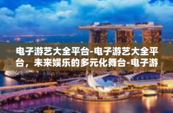 电子游艺大全平台-电子游艺大全平台，未来娱乐的多元化舞台-电子游艺大全平台