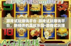 游戏试玩赚钱平台-游戏试玩赚钱平台，新经济的虚拟乐园-游戏试玩赚钱平台