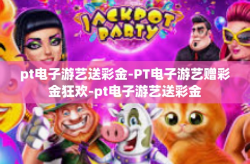 pt电子游艺送彩金-PT电子游艺赠彩金狂欢-pt电子游艺送彩金