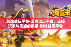 游戏试玩平台-游戏试玩平台，连接玩家与乐趣的桥梁-游戏试玩平台