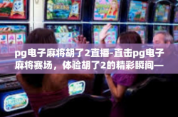 pg电子麻将胡了2直播-直击pg电子麻将赛场，体验胡了2的精彩瞬间—玩家的直播之旅-pg电子麻将胡了2直播