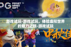游戏试玩-游戏试玩，体验虚拟世界的魅力之旅-游戏试玩
