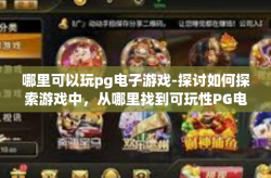 哪里可以玩pg电子游戏-探讨如何探索游戏中，从哪里找到可玩性PG电子游戏的机会-哪里可以玩pg电子游戏