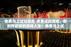免费马上试玩游戏-免费试玩游戏，即刻开启你的游戏人生！免费马上试玩游戏