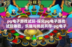 pg电子游戏试玩-探究pg电子游戏试玩体验，乐趣与挑战共存-pg电子游戏试玩
