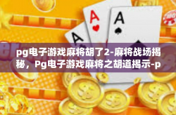 pg电子游戏麻将胡了2-麻将战场揭秘，Pg电子游戏麻将之胡道揭示-pg电子游戏麻将胡了2