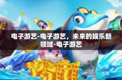 电子游艺-电子游艺，未来的娱乐新领域-电子游艺