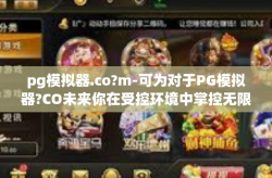 pg模拟器.co?m-可为对于PG模拟器?CO未来你在受控环境中掌控无限可能的探讨-pg模拟器.co?m