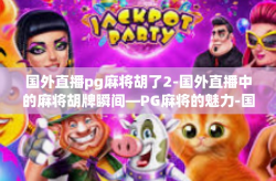 国外直播pg麻将胡了2-国外直播中的麻将胡牌瞬间—PG麻将的魅力-国外直播pg麻将胡了2