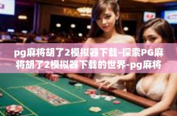 pg麻将胡了2模拟器下载-探索PG麻将胡了2模拟器下载的世界-pg麻将胡了2模拟器下载