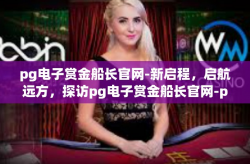 pg电子赏金船长官网-新启程，启航远方，探访pg电子赏金船长官网-pg电子赏金船长官网