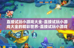 直接试玩小游戏大全-直接试玩小游戏大全的精彩世界-直接试玩小游戏大全