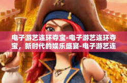 电子游艺连环夺宝-电子游艺连环夺宝，新时代的娱乐盛宴-电子游艺连环夺宝