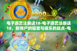 电子游艺注册送18-电子游艺注册送18，新用户的福音与娱乐的起点-电子游艺注册送18