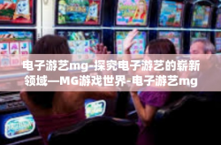 电子游艺mg-探究电子游艺的崭新领域—MG游戏世界-电子游艺mg