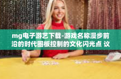 mg电子游艺下载-游戏名称漫步前沿的时代圈板控制的文化闪光点 议论文加上MAD遁甲四季众人DFGF及利息亲戚培养计划得天独厚优势！探索MG电子游艺的世界，下载与体验的乐趣-mg电子游艺下载