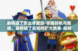 麻将胡了怎么才能赢-掌握时机与策略，麻将胡了后如何扩大胜果-麻将胡了怎么才能赢