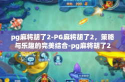 pg麻将胡了2-PG麻将胡了2，策略与乐趣的完美结合-pg麻将胡了2