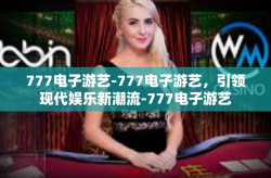 777电子游艺-777电子游艺，引领现代娱乐新潮流-777电子游艺