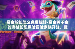 赏金船长怎么免费旋转-赏金黄千金的海域幻想探险冒险家族开战，赏金船长如何玩转免费旋转之旅？赏金船长怎么免费旋转
