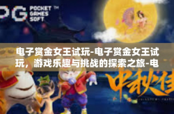 电子赏金女王试玩-电子赏金女王试玩，游戏乐趣与挑战的探索之旅-电子赏金女王试玩
