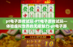 pt电子游戏试玩-PT电子游戏试玩—体验虚拟世界的无限魅力-pt电子游戏试玩