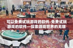 可以免费试玩游戏的软件-免费试玩游戏的软件—探索游戏世界的无限乐趣-可以免费试玩游戏的软件