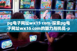 pg电子网址wx15 com-探索pg电子网址wx15 com的魅力与挑战-pg电子网址wx15 com