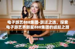 电子游艺888集团-跃迁之选，探索电子游艺界新星888集团的崛起之路-电子游艺888集团