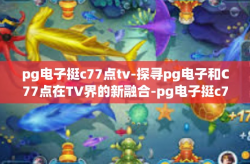 pg电子挺c77点tv-探寻pg电子和C77点在TV界的新融合-pg电子挺c77点tv