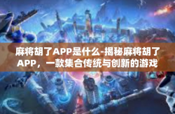 麻将胡了APP是什么-揭秘麻将胡了APP，一款集合传统与创新的游戏应用-麻将胡了APP是什么