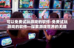 可以免费试玩游戏的软件-免费试玩游戏的软件—探索游戏世界的无限乐趣-可以免费试玩游戏的软件