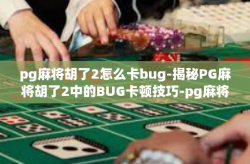 pg麻将胡了2怎么卡bug-揭秘PG麻将胡了2中的BUG卡顿技巧-pg麻将胡了2怎么卡bug