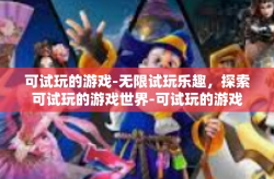 可试玩的游戏-无限试玩乐趣，探索可试玩的游戏世界-可试玩的游戏