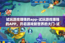 试玩游戏赚钱的app-试玩游戏赚钱的APP，开启游戏新世界的大门-试玩游戏赚钱的app