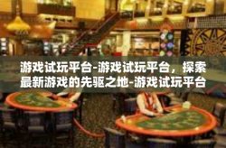 游戏试玩平台-游戏试玩平台，探索最新游戏的先驱之地-游戏试玩平台