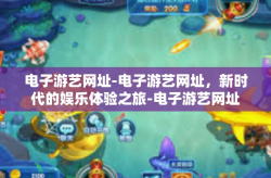 电子游艺网址-电子游艺网址，新时代的娱乐体验之旅-电子游艺网址