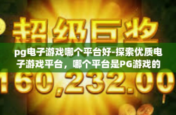 pg电子游戏哪个平台好-探索优质电子游戏平台，哪个平台是PG游戏的首选？pg电子游戏哪个平台好