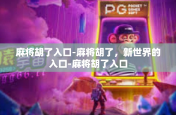 麻将胡了入口-麻将胡了，新世界的入口-麻将胡了入口