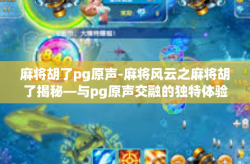 麻将胡了pg原声-麻将风云之麻将胡了揭秘—与pg原声交融的独特体验-麻将胡了pg原声