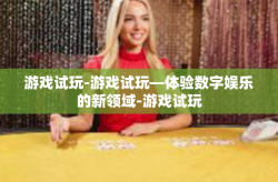 游戏试玩-游戏试玩—体验数字娱乐的新领域-游戏试玩