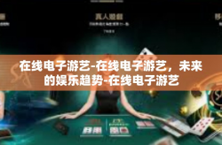 在线电子游艺-在线电子游艺，未来的娱乐趋势-在线电子游艺