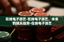 在线电子游艺-在线电子游艺，未来的娱乐趋势-在线电子游艺