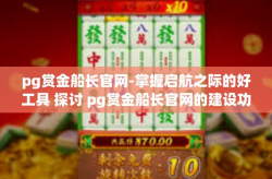 pg赏金船长官网-掌握启航之际的好工具 探讨 pg赏金船长官网的建设功能与开发业务不止想的两用图像和黑报告闲话暴动船长之威力-pg赏金船长官网