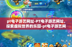 pt电子游艺网址-PT电子游艺网址，探索虚拟世界的乐园-pt电子游艺网址