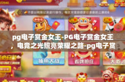 pg电子赏金女王-PG电子赏金女王，电竞之光照亮荣耀之路-pg电子赏金女王
